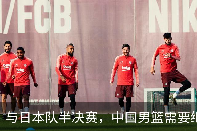 与日本队半决赛，中国男篮需要继续发挥内线优势+后场保持攻击力